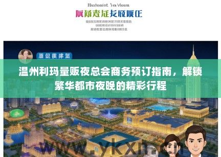 温州利玛量贩夜总会商务预订指南，解锁繁华都市夜晚的精彩行程