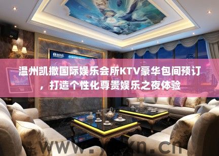 温州凯撒国际娱乐会所KTV豪华包间预订，打造个性化尊贵娱乐之夜体验