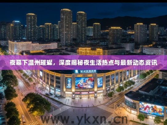 夜幕下温州璀璨，深度揭秘夜生活热点与最新动态资讯