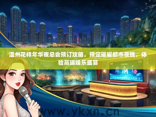 温州花样年华夜总会预订攻略，预定璀璨都市夜晚，体验高端娱乐盛宴
