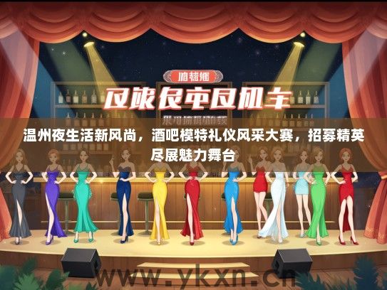 温州夜生活新风尚，酒吧模特礼仪风采大赛，招募精英尽展魅力舞台