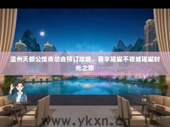 温州天都公馆夜总会预订攻略，奢享璀璨不夜城璀璨时光之旅