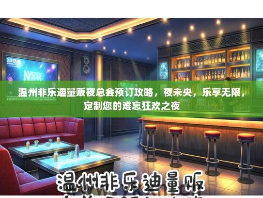温州非乐迪量贩夜总会预订攻略，夜未央，乐享无限，定制您的难忘狂欢之夜