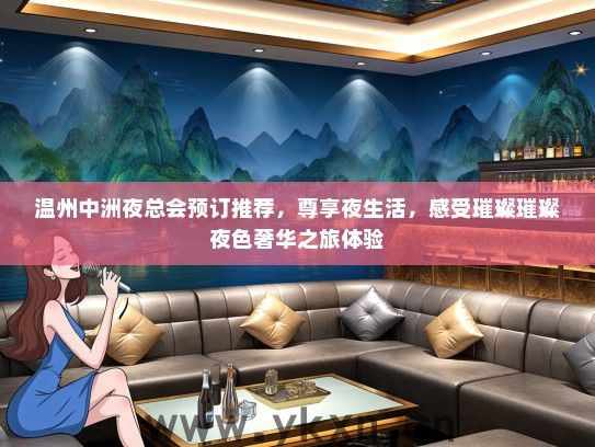 温州中洲夜总会预订推荐，尊享夜生活，感受璀璨璀璨夜色奢华之旅体验