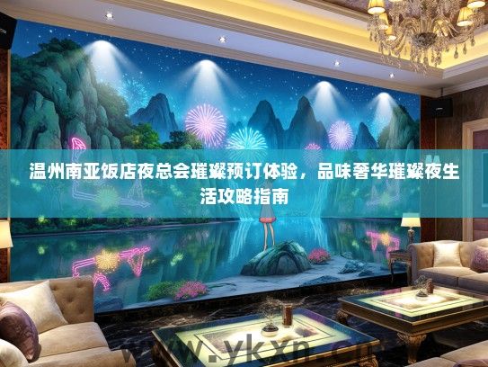 温州南亚饭店夜总会璀璨预订体验，品味奢华璀璨夜生活攻略指南