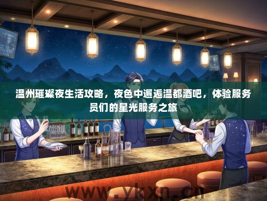温州璀璨夜生活攻略，夜色中邂逅温都酒吧，体验服务员们的星光服务之旅