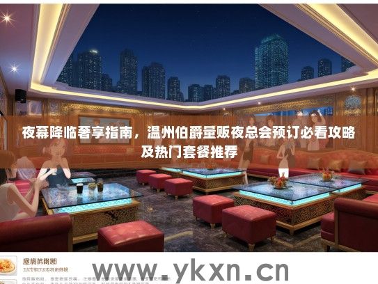 夜幕降临奢享指南，温州伯爵量贩夜总会预订必看攻略及热门套餐推荐