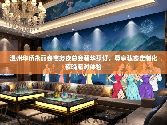 温州华侨永丽会商务夜总会奢华预订，尊享私密定制化夜晚派对体验