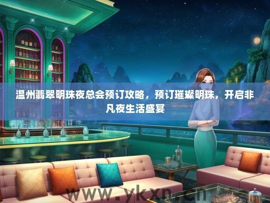 温州翡翠明珠夜总会预订攻略，预订璀璨明珠，开启非凡夜生活盛宴
