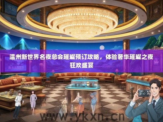 温州新世界名夜总会璀璨预订攻略，体验奢华璀璨之夜狂欢盛宴