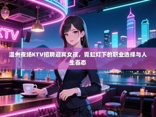 温州夜场KTV招聘迎宾女孩,霓虹灯下的职业选择与人生百态 温州夜场KTV招聘迎宾女孩,霓虹灯下的职业选择与人生百态