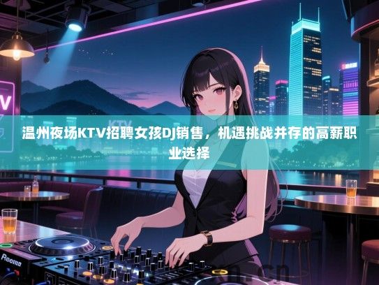 温州夜场KTV招聘女孩DJ销售,机遇挑战并存的高薪职业选择 温州夜场KTV招聘女孩DJ销售,机遇挑战并存的高薪职业选择