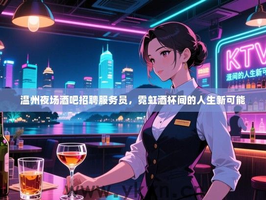温州夜场酒吧招聘服务员,霓虹酒杯间的人生新可能 温州夜场酒吧招聘服务员,霓虹酒杯间的人生新可能