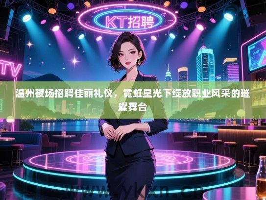 温州夜场招聘佳丽礼仪，霓虹星光下绽放职业风采的璀璨舞台